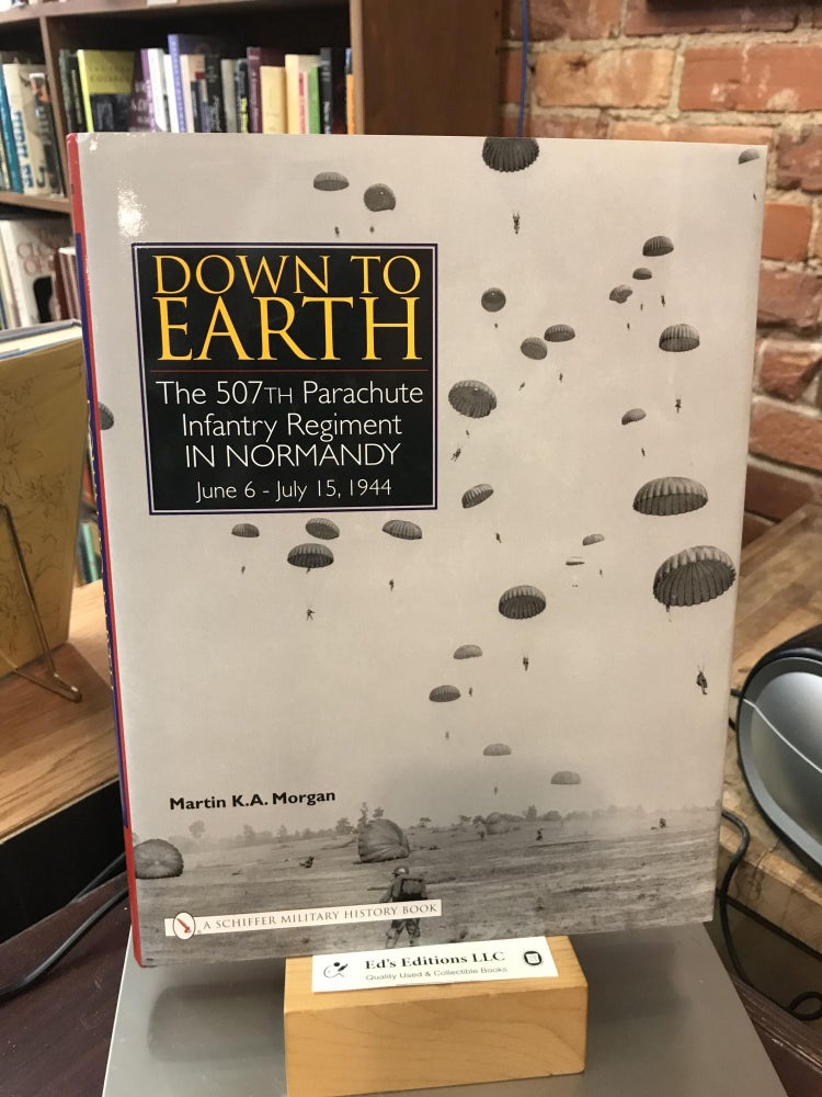 Item #186078 Down to Earth: The 507th Parachute Infantry Regiment in Normandy. Martin K. A. Morgan.