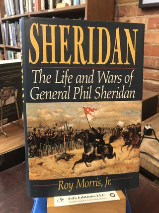 Item #186347 Sheridan: The Life And Wars Of General Phil Sheridan. Roy Morris Jr