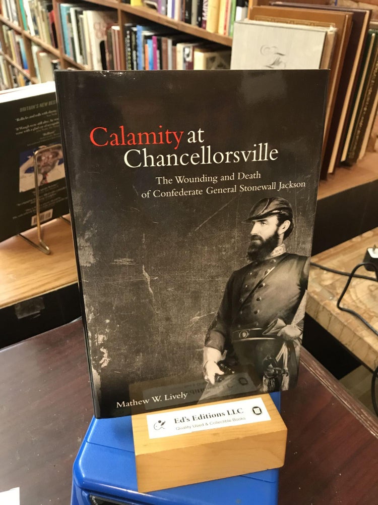 Calamity at Chancellorsville: The Wounding and Death of Confederate General Stonewall Jackson. Mathew W. Lively.