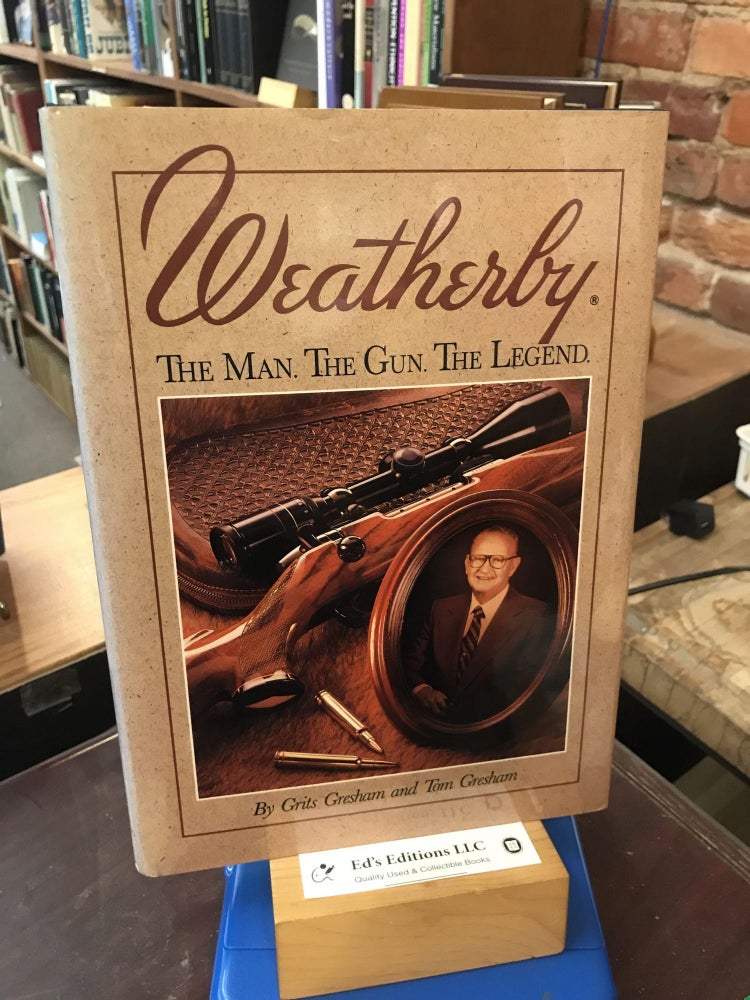 Item #191150 Weatherby: The Man. the Gun. the Legend. Grits Gresham, Tom Gresham.