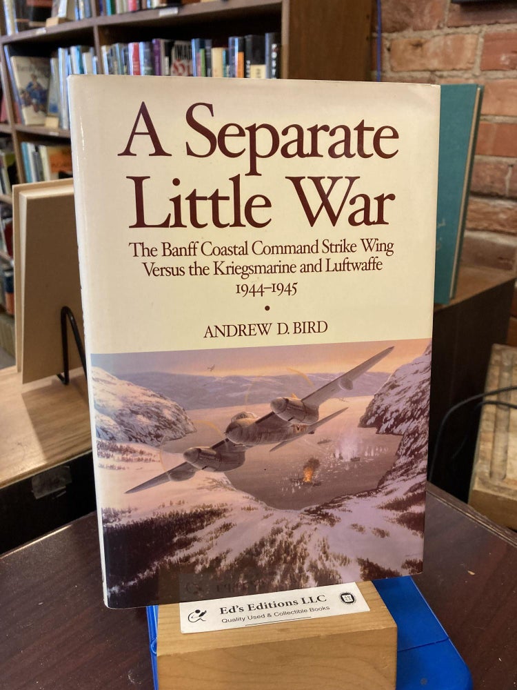 Item #198568 Separate Little War: The Banff Coastal Command Strike Wing Versus the Kriegsmarine and Luftwaffe 1944-1945. Andrew Bird.
