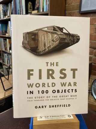Item #201795 The First World War in 100 Objects: The Story of the Great War Told Through the...