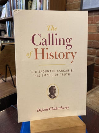 Item #206615 The Calling of History: Sir Jadunath Sarkar and His Empire of Truth. Professor...
