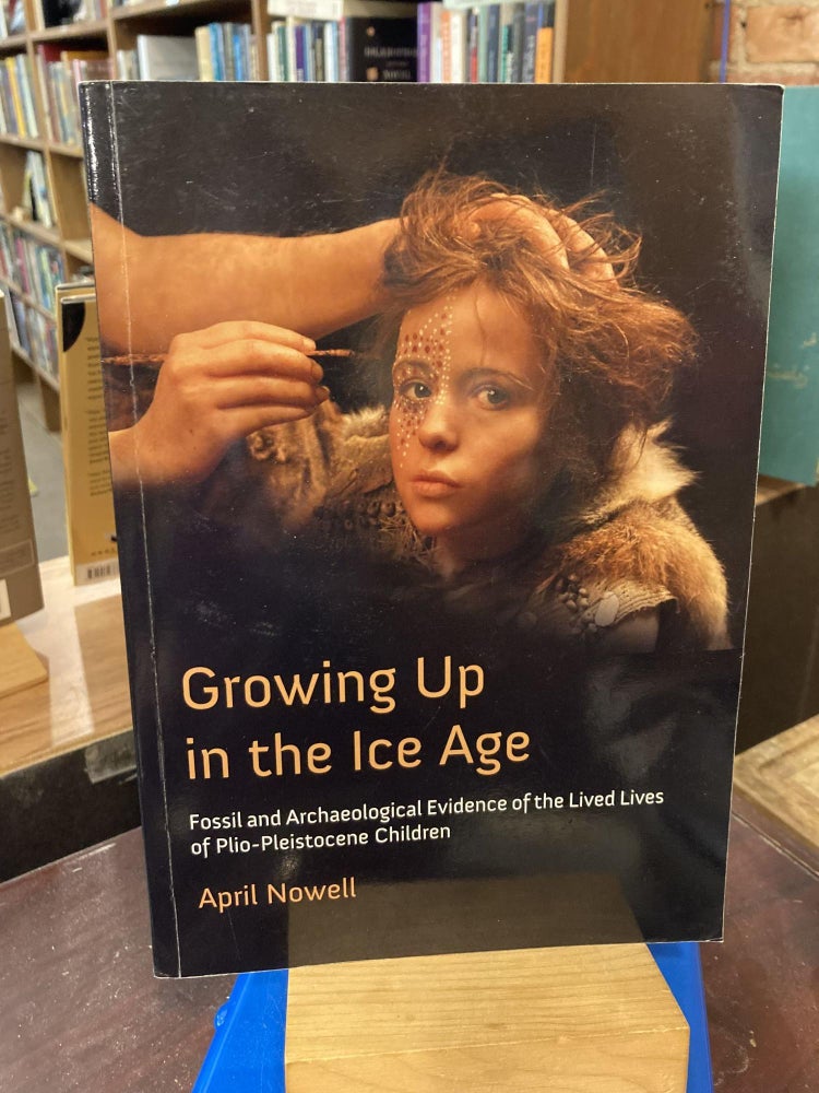 Item #208709 Growing Up in the Ice Age: Fossil and Archaeological Evidence of the Lived Lives of Plio-Pleistocene Children. April Nowell.