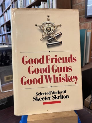 Item #217529 Good Friends, Good Guns, Good Whiskey: Selected Works of Skeeter Skelton. Skeeter...