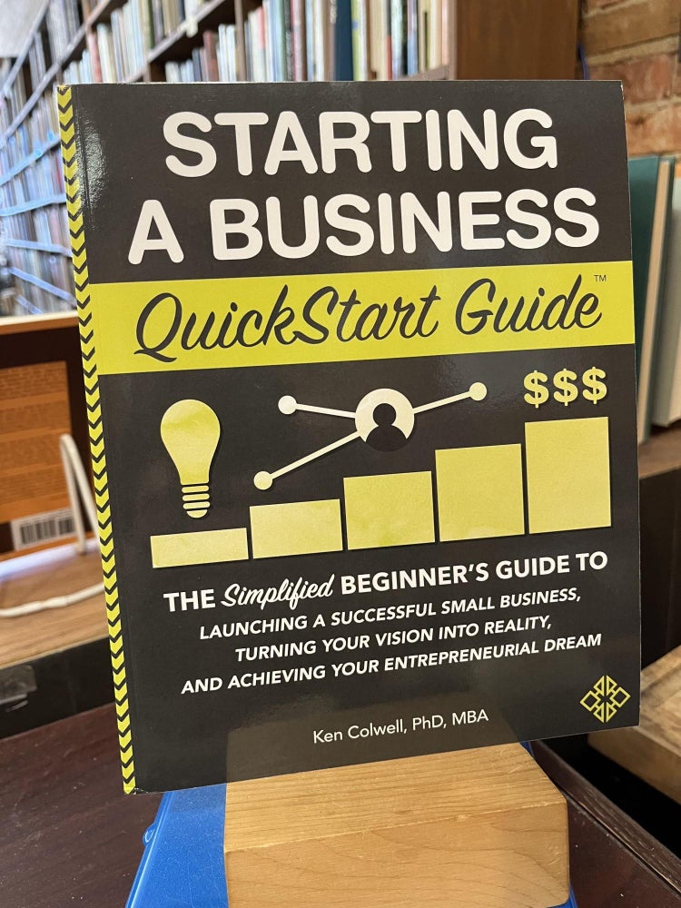 Starting a Business QuickStart Guide: The Simplified Beginner’s Guide to Launching a. Ken Colwell PhD MBA.