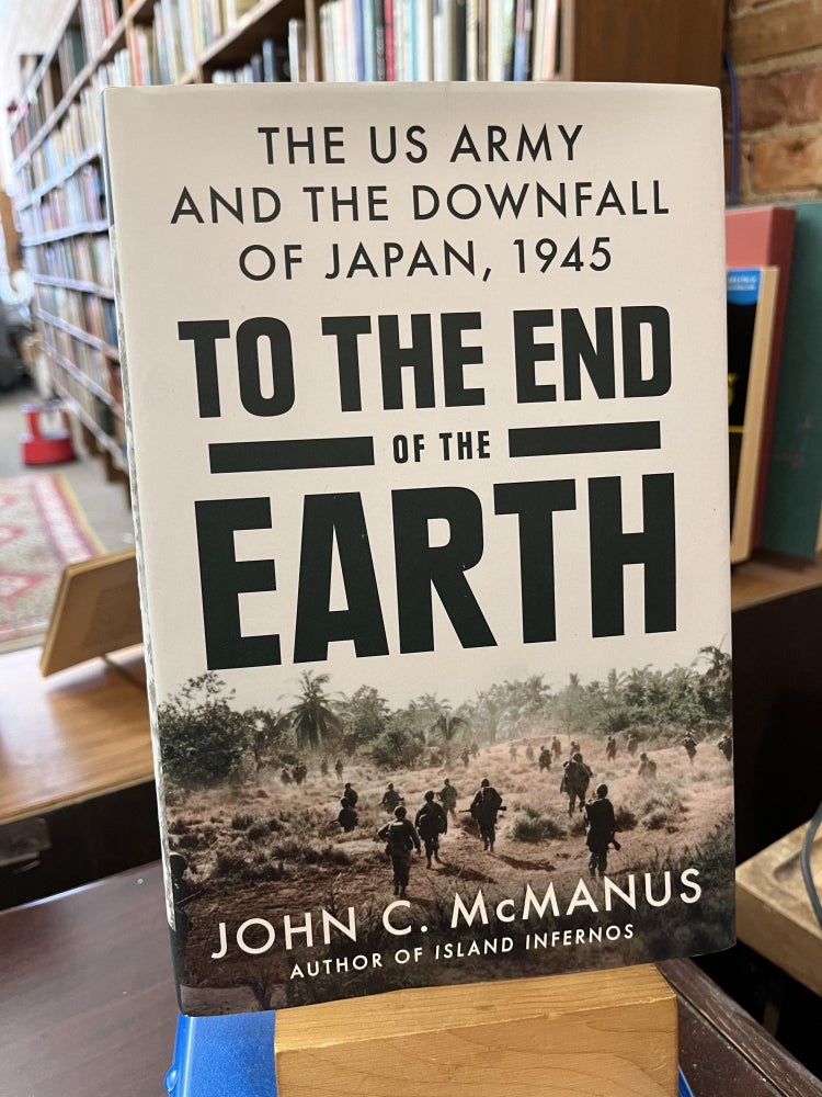To the End of the Earth: The US Army and the Downfall of Japan, 1945. John C. McManus.