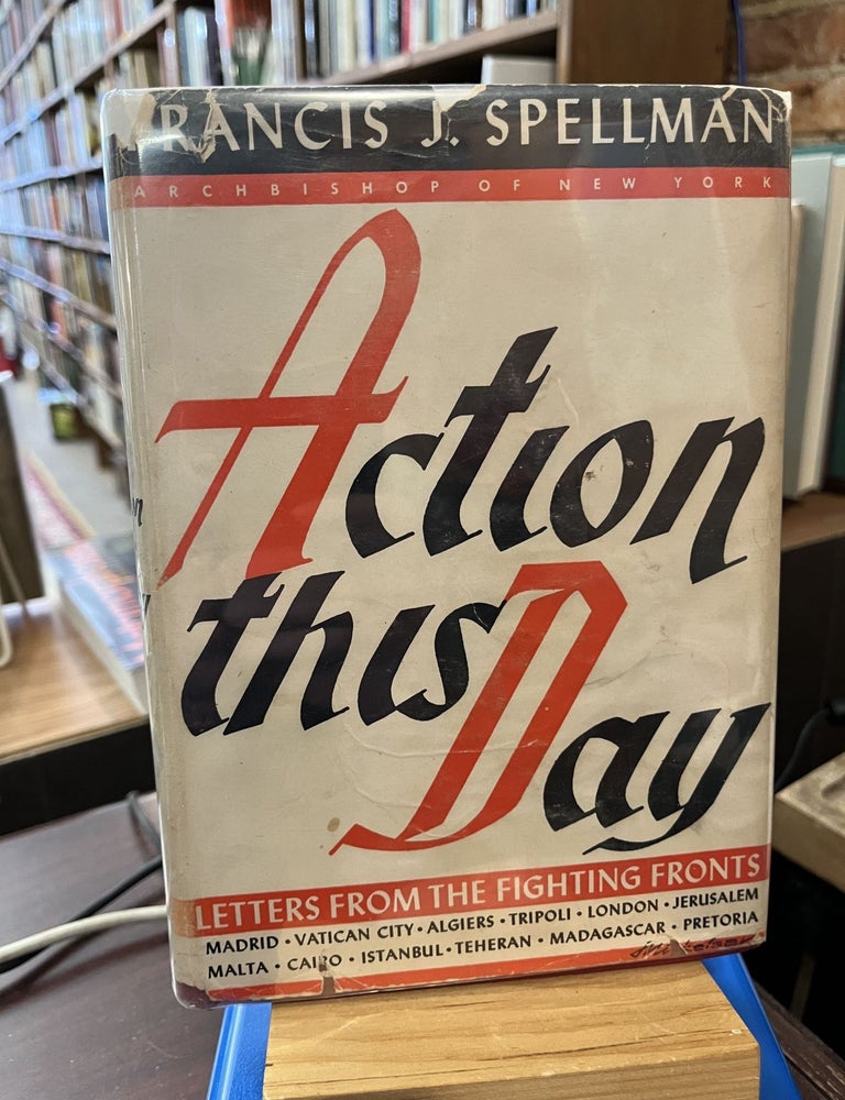 Action this day;: Letters from the fighting fronts. Francis Spellman.