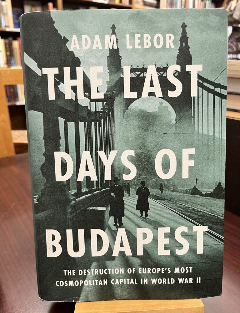 The Last Days of Budapest: The Destruction of Europe&rsquo;s Most Cosmopolitan Capital in World War II. Adam LeBor.